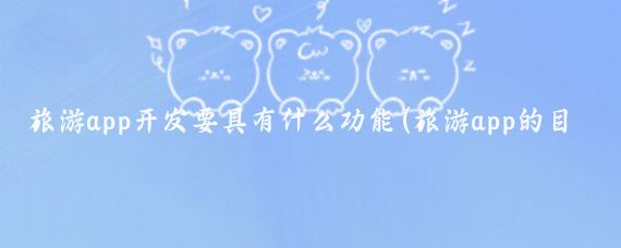 旅游app开发要具有什么功能(旅游app的目的)