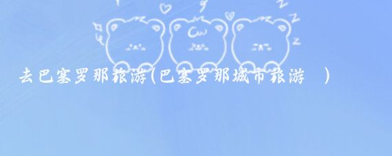 去巴塞罗那旅游(巴塞罗那城市旅游	)