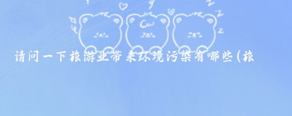 请问一下旅游业带来环境污染有哪些(旅游的噪音污染	)
