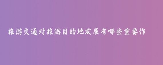旅游交通对旅游目的地发展有哪些重要作用(旅游交通在旅游业有何发展	)