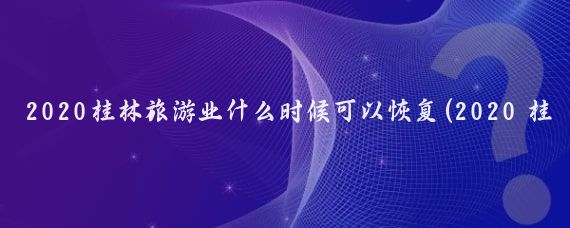 2020桂林旅游业什么时候可以恢复(2020 桂林旅游	)