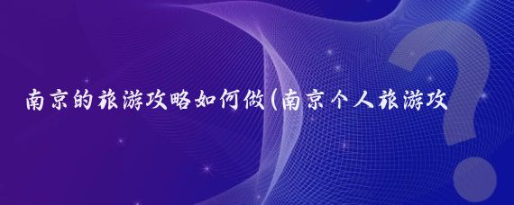 南京的旅游攻略如何做(南京个人旅游攻略	)