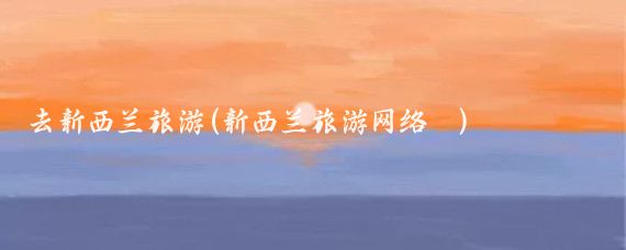 去新西兰旅游(新西兰旅游网络	)