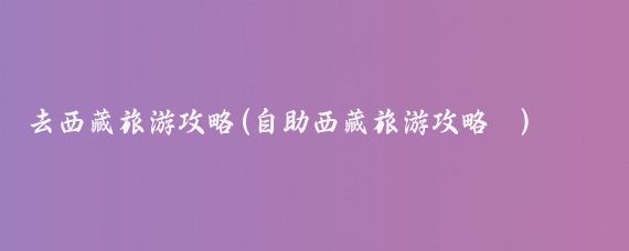 去西藏旅游攻略(自助西藏旅游攻略	)
