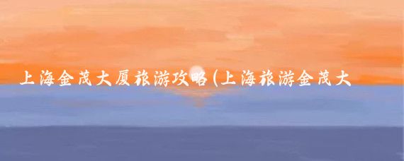 上海金茂大厦旅游攻略(上海旅游金茂大厦	)