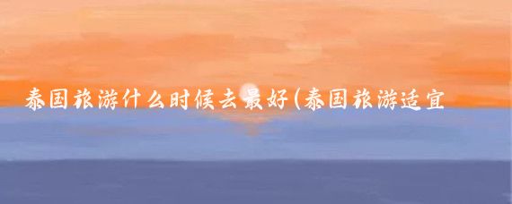 泰国旅游什么时候去最好(泰国旅游适宜季节	)