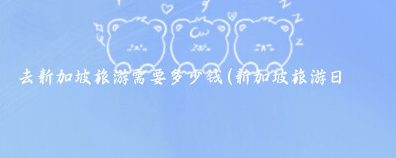 去新加坡旅游需要多少钱(新加坡旅游日均消费	)