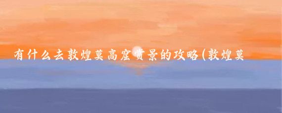 有什么去敦煌莫高窟赏景的攻略(敦煌莫高窟的旅游攻略)
