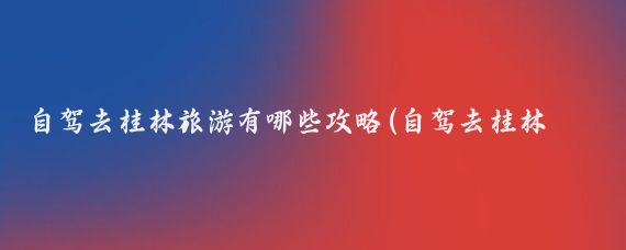 自驾去桂林旅游有哪些攻略(自驾去桂林旅游攻略)
