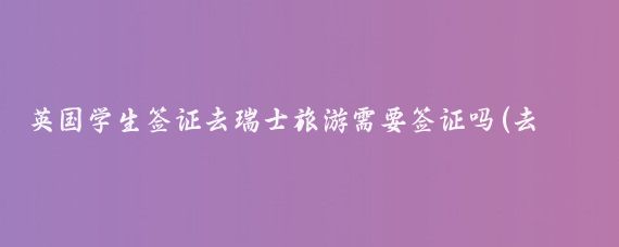 英国学生签证去瑞士旅游需要签证吗(去瑞士旅游需要签证吗)