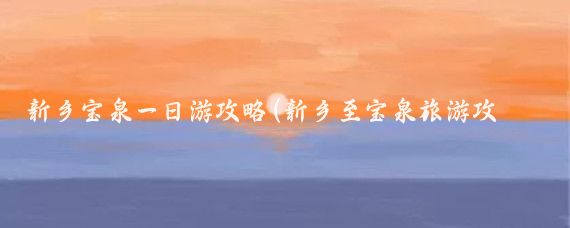 新乡宝泉一日游攻略(新乡至宝泉旅游攻略)