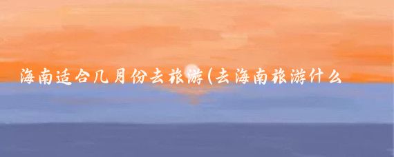 海南适合几月份去旅游(去海南旅游什么季节好)