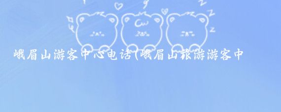 峨眉山游客中心电话(峨眉山旅游游客中心)