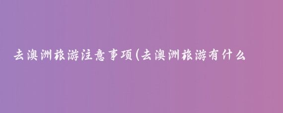 去澳洲旅游注意事项(去澳洲旅游有什么要求)