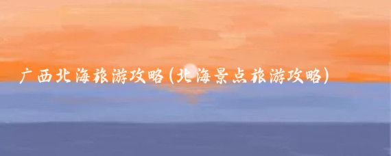 广西北海旅游攻略(北海景点旅游攻略)