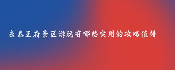 去恭王府景区游玩有哪些实用的攻略值得参考(恭王府游玩攻略旅游)
