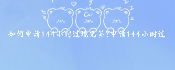 如何申请144小时过境免签?申请144小时过境免签通常需要满足以下条件并遵循