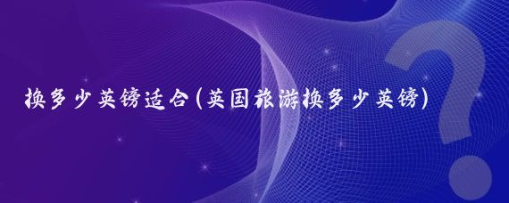 换多少英镑适合(英国旅游换多少英镑)
