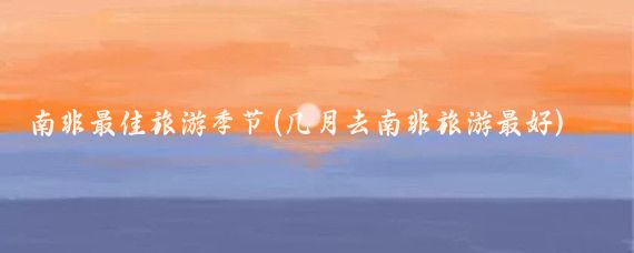 南非最佳旅游季节(几月去南非旅游最好)