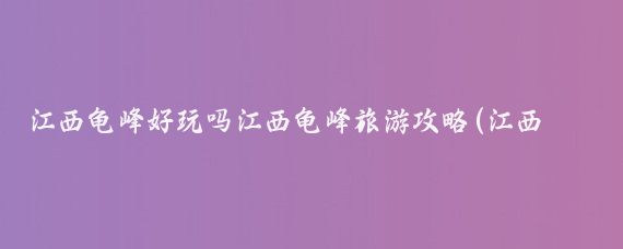 江西龟峰好玩吗江西龟峰旅游攻略(江西龟峰旅游攻略)