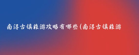 南浔古镇旅游攻略有哪些(南浔古镇旅游美食攻略)