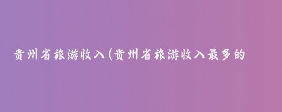 贵州省旅游收入(贵州省旅游收入最多的十个地级市)