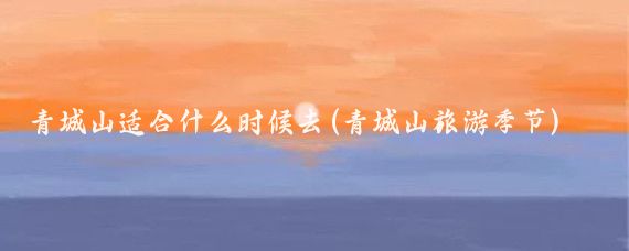 青城山适合什么时候去(青城山旅游季节)