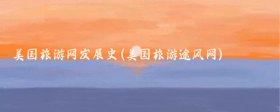 美国旅游网发展史(美国旅游途风网)