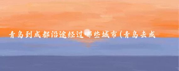 青岛到成都沿途经过哪些城市(青岛去成都旅游攻略)