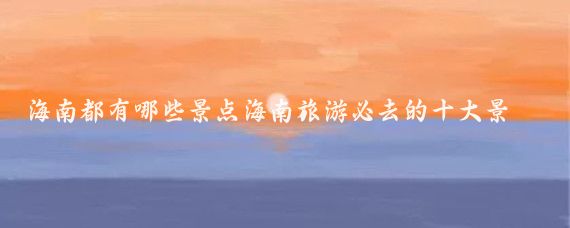 海南都有哪些景点海南旅游必去的十大景点(海南热门旅游景点)