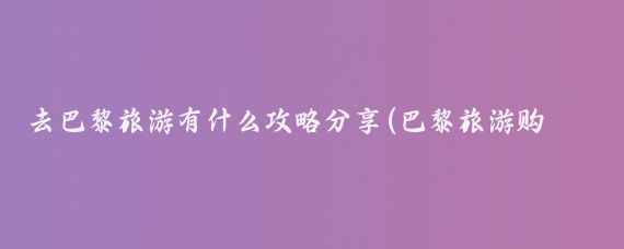 去巴黎旅游有什么攻略分享(巴黎旅游购物攻略)
