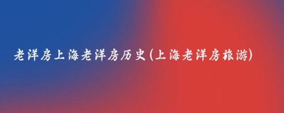 老洋房上海老洋房历史(上海老洋房旅游)