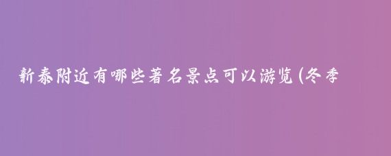 新泰附近有哪些著名景点可以游览(冬季旅游新泰周边景点)