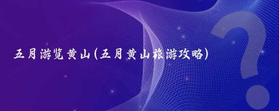 五月游览黄山(五月黄山旅游攻略)