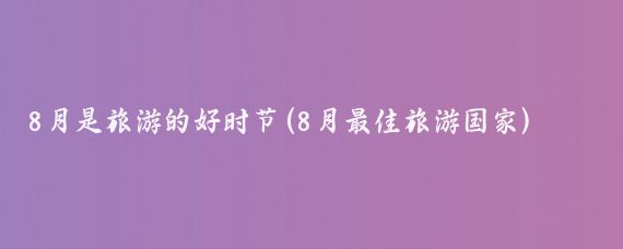 8月是旅游的好时节(8月最佳旅游国家)