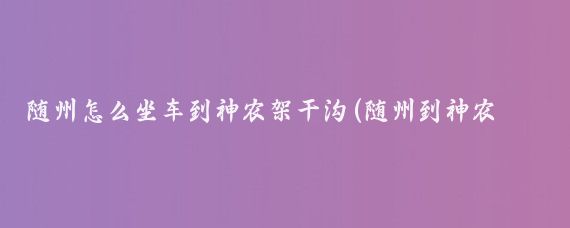 随州怎么坐车到神农架干沟(随州到神农架旅游)