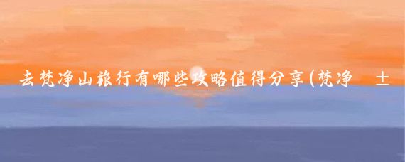 去梵净山旅行有哪些攻略值得分享(梵净山旅游全攻略)