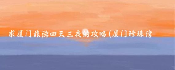 求厦门旅游四天三夜的攻略(厦门珍珠湾旅游攻略)