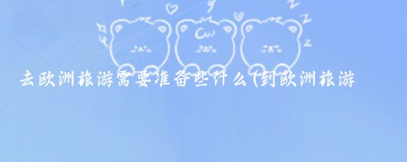 去欧洲旅游需要准备些什么(到欧洲旅游带什么药)