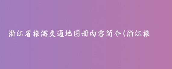 浙江省旅游交通地图册内容简介(浙江旅游交通图)