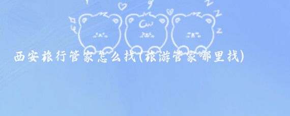 西安旅行管家怎么找(旅游管家哪里找)
