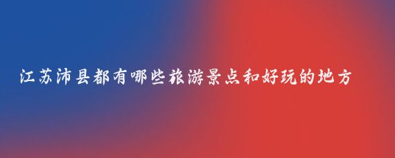 江苏沛县都有哪些旅游景点和好玩的地方(沛县农村有什么好玩的景点)