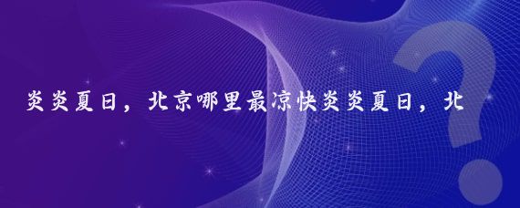 炎炎夏日，北京哪里最凉快炎炎夏日，北京有很多地方可以避暑，享受凉爽的天气