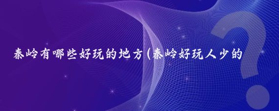 秦岭有哪些好玩的地方(秦岭好玩人少的景点推荐)