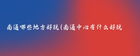 南通哪些地方好玩(南通中心有什么好玩的景点)