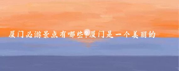 厦门必游景点有哪些?厦门是一个美丽的海滨城市，有很多值得一游的景点