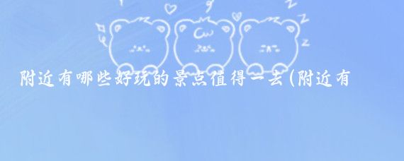 附近有哪些好玩的景点值得一去(附近有那些好玩的景点)