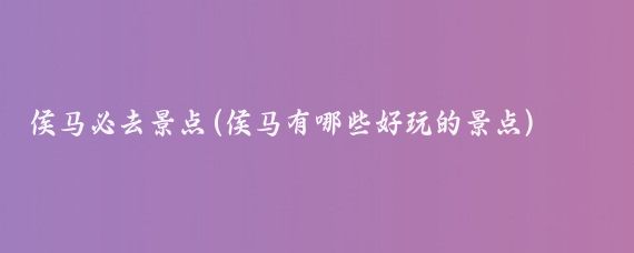 侯马必去景点(侯马有哪些好玩的景点)