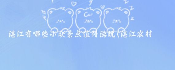 湛江有哪些小众景点值得游玩(湛江农村有啥好玩的景点)