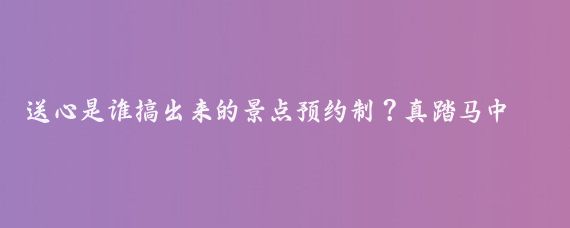 送心是谁搞出来的景点预约制？真踏马中国特色,暑假去了一趟北京，山西，陕西